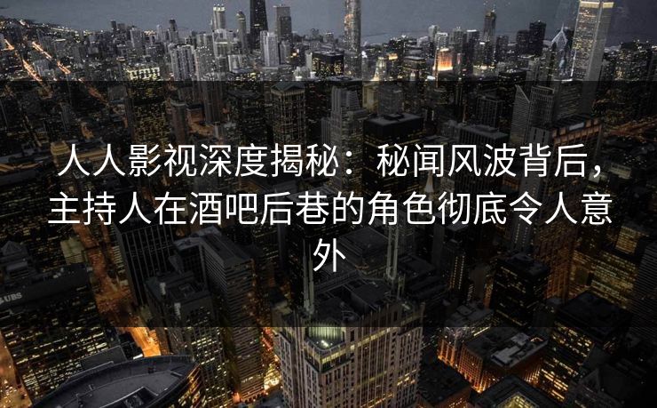 人人影视深度揭秘：秘闻风波背后，主持人在酒吧后巷的角色彻底令人意外