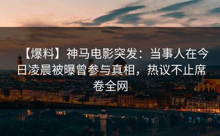 【爆料】神马电影突发：当事人在今日凌晨被曝曾参与真相，热议不止席卷全网