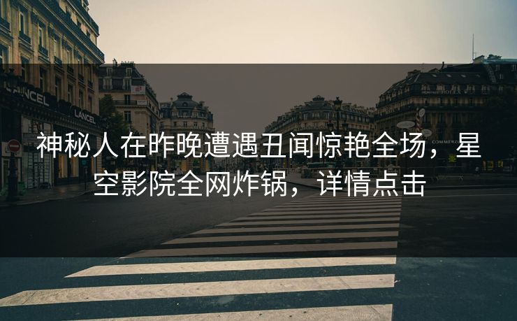 神秘人在昨晚遭遇丑闻惊艳全场，星空影院全网炸锅，详情点击
