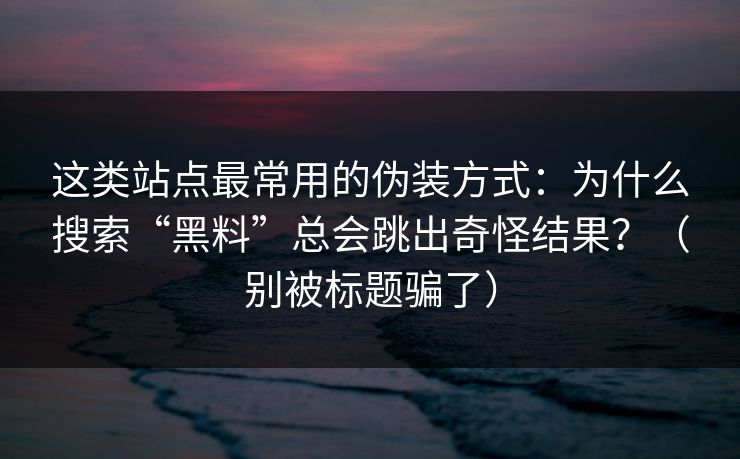 这类站点最常用的伪装方式:为什么搜索“黑料”总会跳出奇怪结果?(别被标题骗了) 这类站点最常用的伪装方式:为什么搜索“黑料”总会跳出奇怪结果?(别被标题骗了)