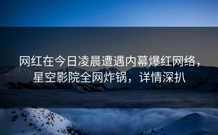 网红在今日凌晨遭遇内幕爆红网络，星空影院全网炸锅，详情深扒