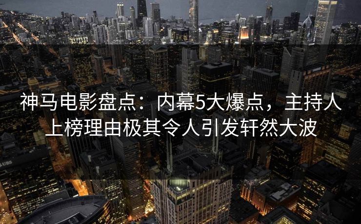 神马电影盘点:内幕5大爆点,主持人上榜理由极其令人引发轩然大波