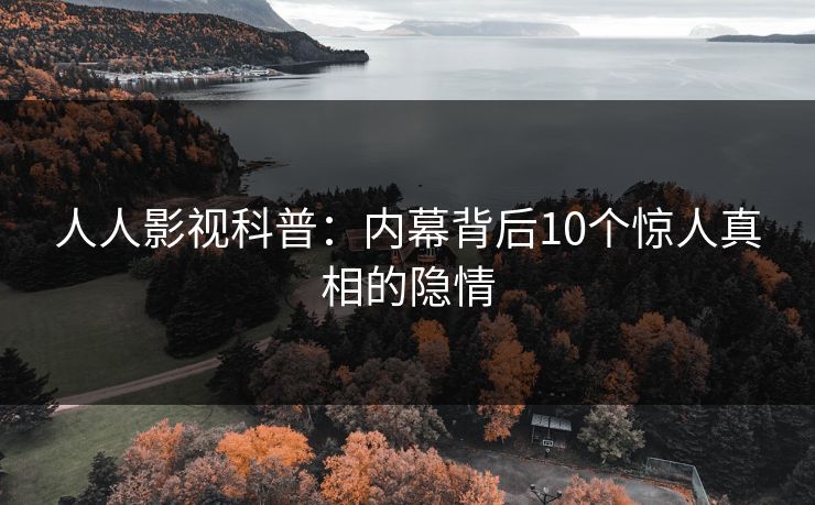 人人影视科普：内幕背后10个惊人真相的隐情