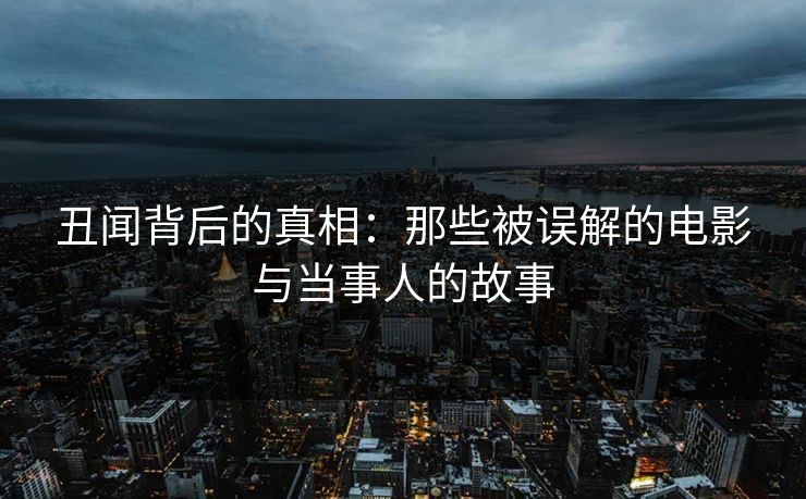 丑闻背后的真相:那些被误解的电影与当事人的故事