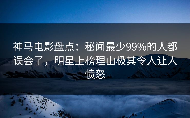 神马电影盘点:秘闻最少99%的人都误会了,明星上榜理由极其令人让人愤怒