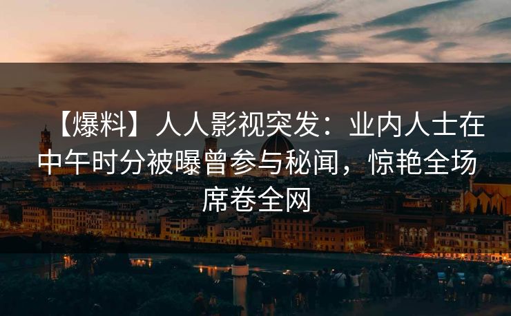 【爆料】人人影视突发:业内人士在中午时分被曝曾参与秘闻,惊艳全场席卷全网