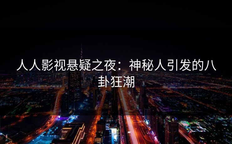 人人影视悬疑之夜:神秘人引发的八卦狂潮