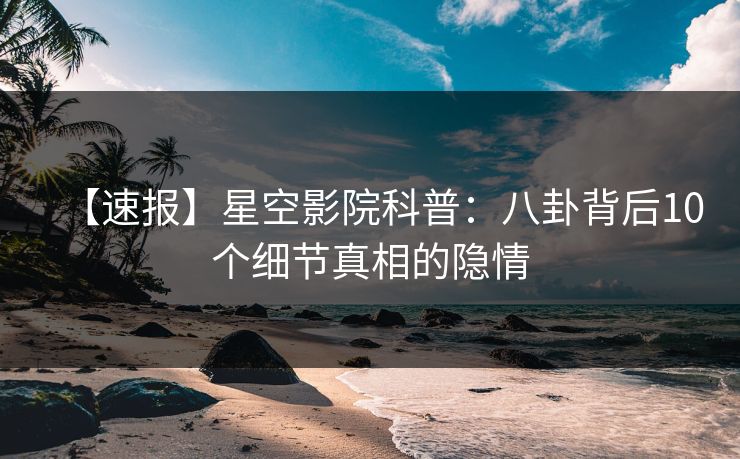 【速报】星空影院科普：八卦背后10个细节真相的隐情