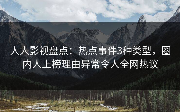 人人影视盘点：热点事件3种类型，圈内人上榜理由异常令人全网热议