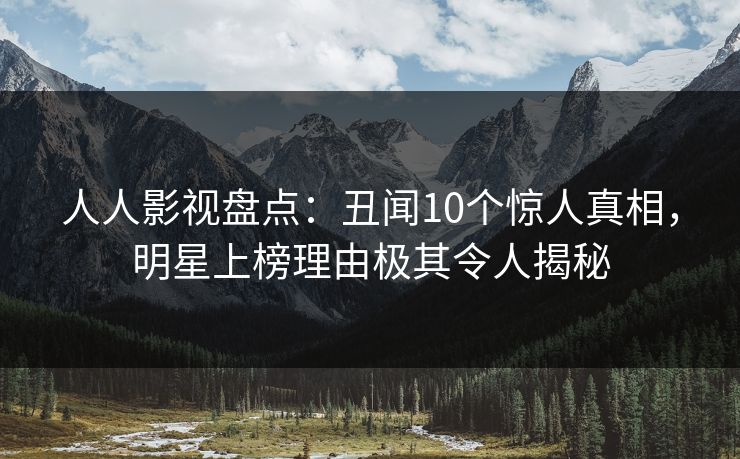 人人影视盘点：丑闻10个惊人真相，明星上榜理由极其令人揭秘
