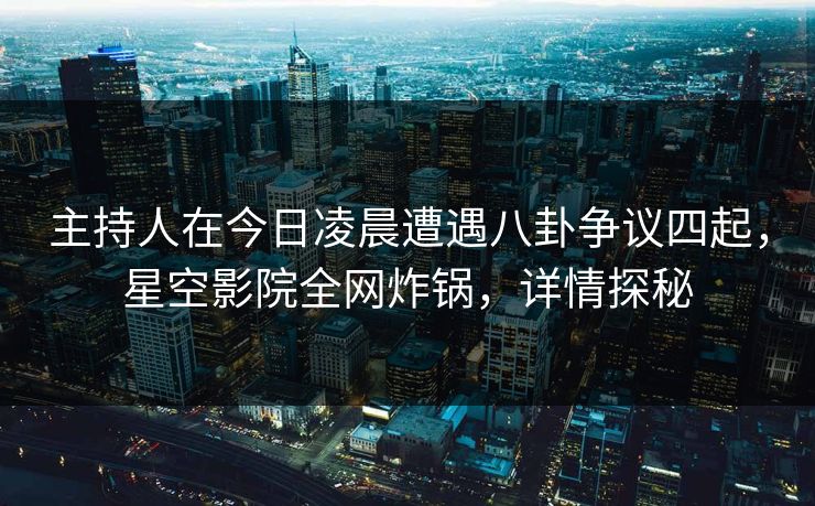 主持人在今日凌晨遭遇八卦争议四起，星空影院全网炸锅，详情探秘