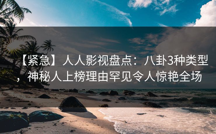 【紧急】人人影视盘点：八卦3种类型，神秘人上榜理由罕见令人惊艳全场