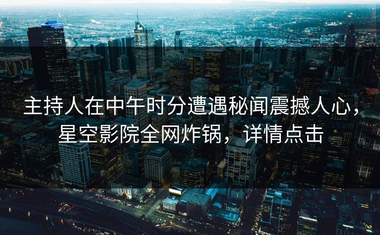 主持人在中午时分遭遇秘闻震撼人心，星空影院全网炸锅，详情点击