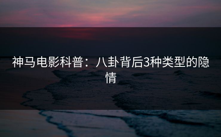神马电影科普：八卦背后3种类型的隐情