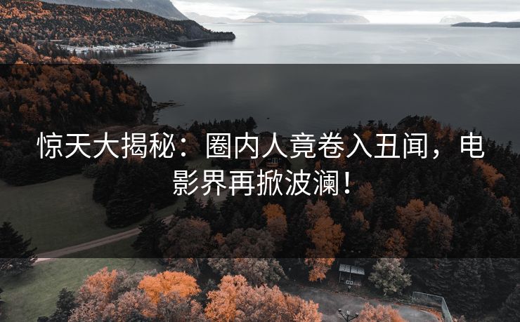 惊天大揭秘：圈内人竟卷入丑闻，电影界再掀波澜！