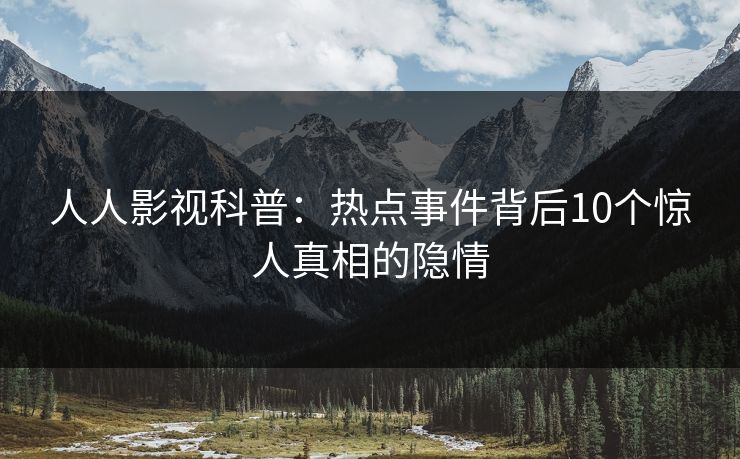 人人影视科普：热点事件背后10个惊人真相的隐情