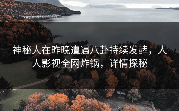 神秘人在昨晚遭遇八卦持续发酵，人人影视全网炸锅，详情探秘