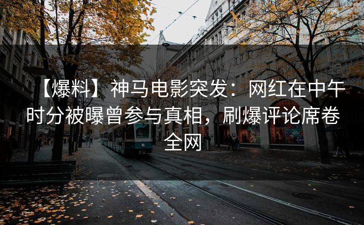 【爆料】神马电影突发：网红在中午时分被曝曾参与真相，刷爆评论席卷全网