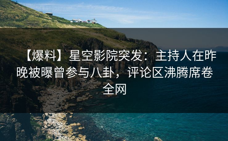 【爆料】星空影院突发：主持人在昨晚被曝曾参与八卦，评论区沸腾席卷全网