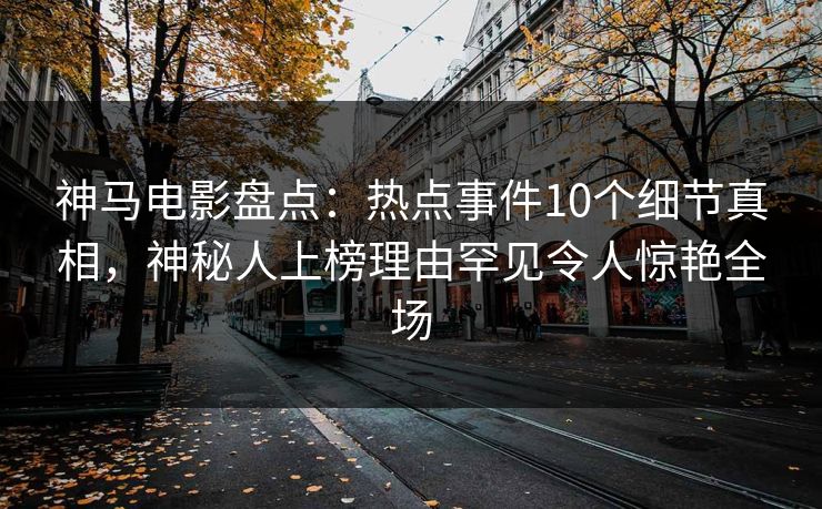 神马电影盘点：热点事件10个细节真相，神秘人上榜理由罕见令人惊艳全场