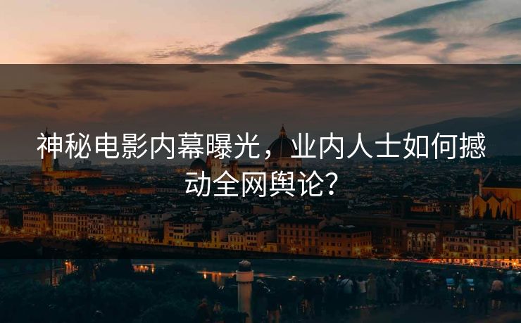 神秘电影内幕曝光，业内人士如何撼动全网舆论？