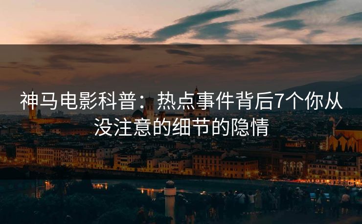 神马电影科普：热点事件背后7个你从没注意的细节的隐情