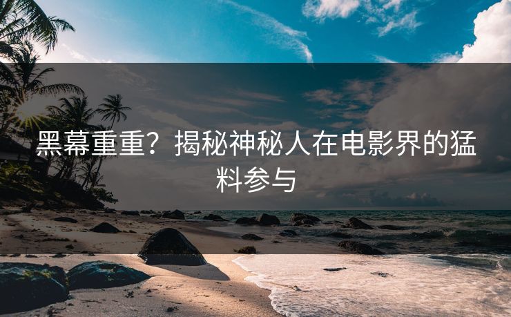 黑幕重重？揭秘神秘人在电影界的猛料参与