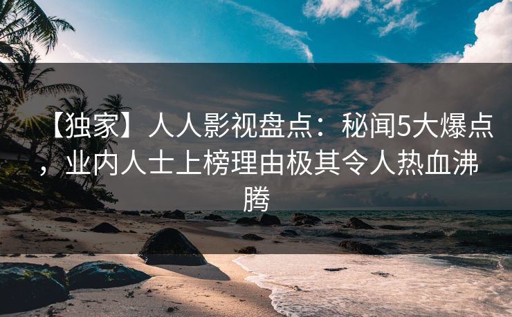 【独家】人人影视盘点：秘闻5大爆点，业内人士上榜理由极其令人热血沸腾