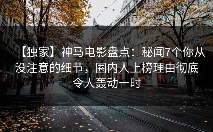 【独家】神马电影盘点：秘闻7个你从没注意的细节，圈内人上榜理由彻底令人轰动一时