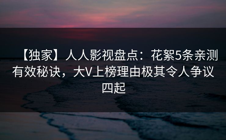 【独家】人人影视盘点：花絮5条亲测有效秘诀，大V上榜理由极其令人争议四起