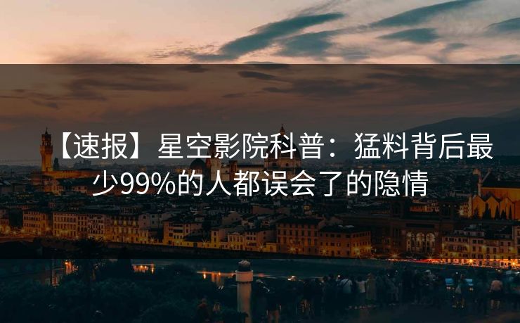 【速报】星空影院科普：猛料背后最少99%的人都误会了的隐情