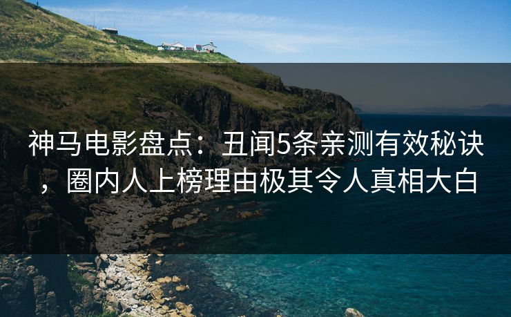 神马电影盘点：丑闻5条亲测有效秘诀，圈内人上榜理由极其令人真相大白