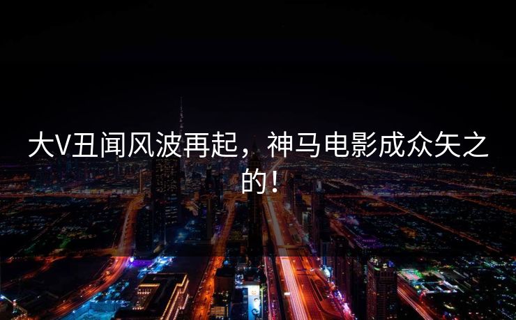大V丑闻风波再起，神马电影成众矢之的！