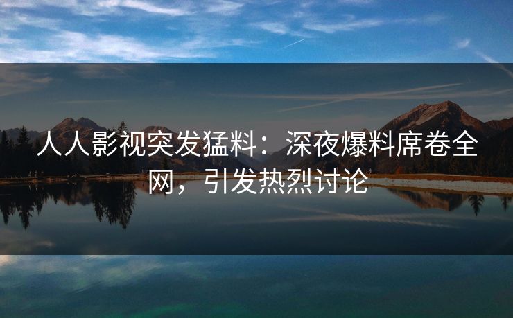 人人影视突发猛料：深夜爆料席卷全网，引发热烈讨论