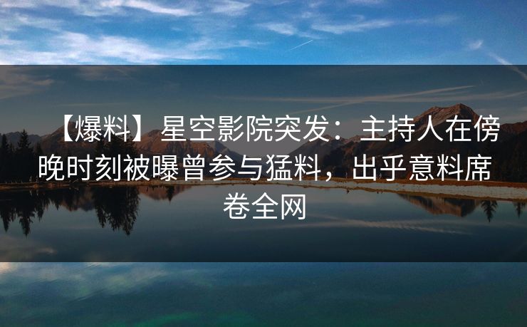 【爆料】星空影院突发：主持人在傍晚时刻被曝曾参与猛料，出乎意料席卷全网
