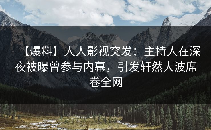 【爆料】人人影视突发：主持人在深夜被曝曾参与内幕，引发轩然大波席卷全网
