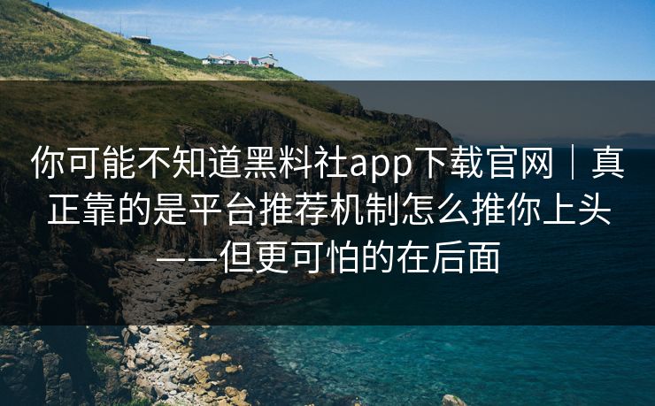 你可能不知道黑料社app下载官网｜真正靠的是平台推荐机制怎么推你上头——但更可怕的在后面