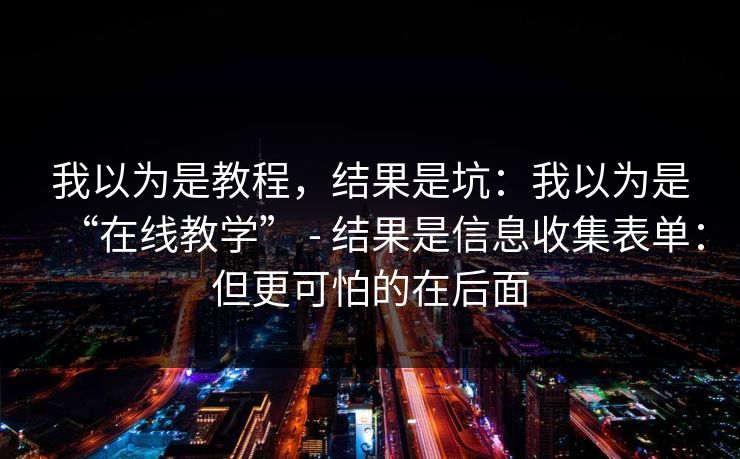 我以为是教程，结果是坑：我以为是“在线教学” - 结果是信息收集表单：但更可怕的在后面