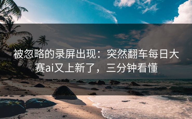 被忽略的录屏出现:突然翻车每日大赛ai又上新了,三分钟看懂 被忽略的录屏出现:突然翻车每日大赛ai又上新了,三分钟看懂