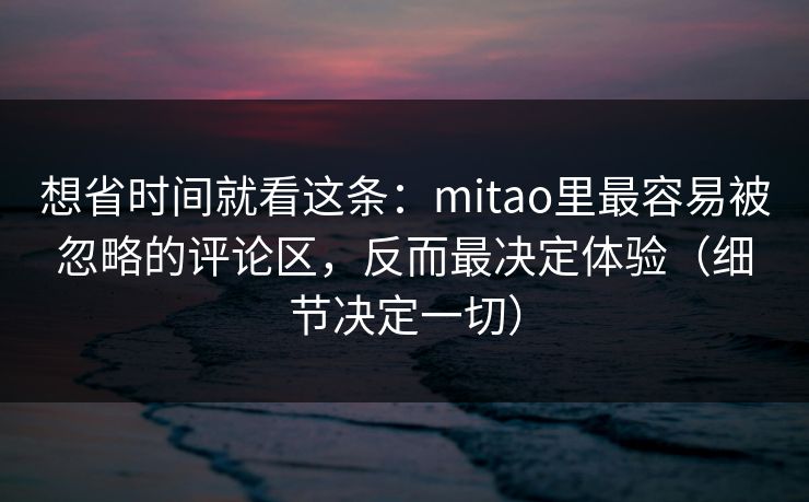 想省时间就看这条：mitao里最容易被忽略的评论区，反而最决定体验（细节决定一切）