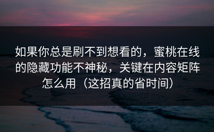 如果你总是刷不到想看的，蜜桃在线的隐藏功能不神秘，关键在内容矩阵怎么用（这招真的省时间）