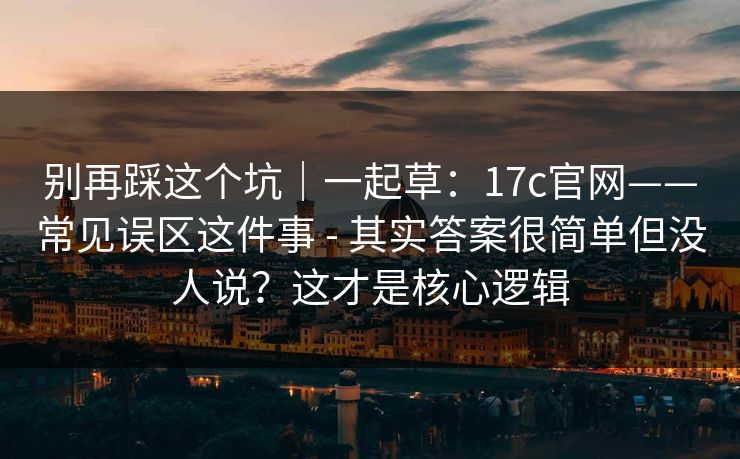 别再踩这个坑｜一起草：17c官网——常见误区这件事 - 其实答案很简单但没人说？这才是核心逻辑