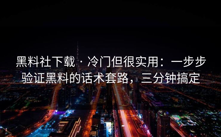 黑料社下载 · 冷门但很实用：一步步验证黑料的话术套路，三分钟搞定