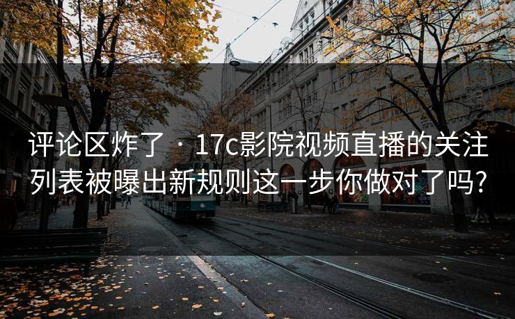 评论区炸了 · 17c影院视频直播的关注列表被曝出新规则这一步你做对了吗? 评论区炸了 · 17c影院视频直播的关注列表被曝出新规则这一步你做对了吗?