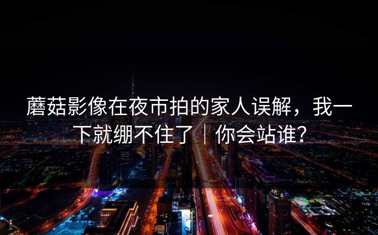 蘑菇影像在夜市拍的家人误解，我一下就绷不住了｜你会站谁？