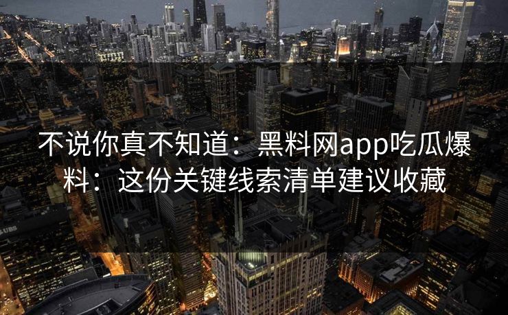 不说你真不知道:黑料网app吃瓜爆料:这份关键线索清单建议收藏 不说你真不知道:黑料网app吃瓜爆料:这份关键线索清单建议收藏