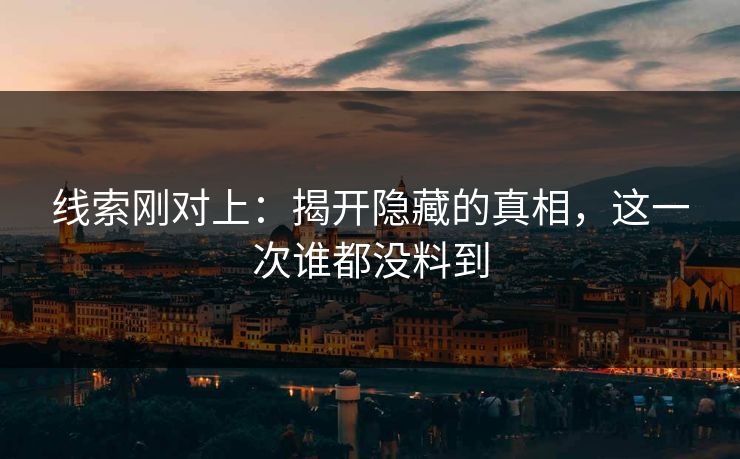 线索刚对上：揭开隐藏的真相，这一次谁都没料到